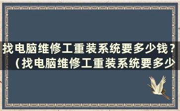 找电脑维修工重装系统要多少钱？ （找电脑维修工重装系统要多少钱）